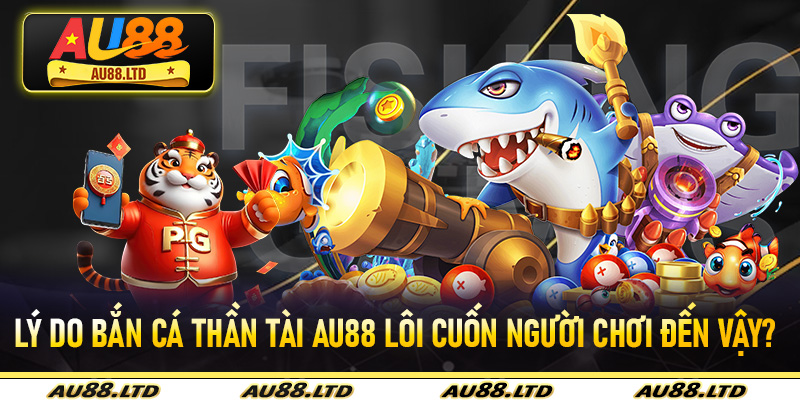 Lý do Bắn Cá Thần Tài Au88 lôi cuốn người chơi đến vậy?